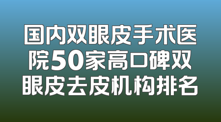 国内双眼皮手术医院50家高口碑双眼皮去皮机构排名