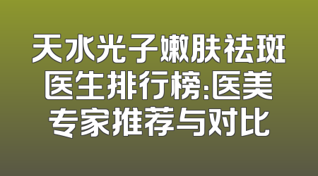 天水光子嫩肤祛斑医生排行榜：医美专家推荐与对比