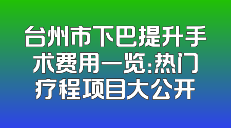 台州市下巴提升手术费用一览：热门疗程项目大公开