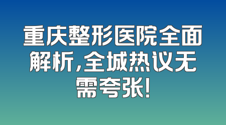 重庆整形医院全面解析，全城热议无需夸张！