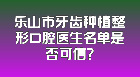 乐山市牙齿种植整形口腔医生名单是否可信？