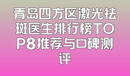 青岛四方区激光祛斑医生排行榜TOP8推荐与口碑测评