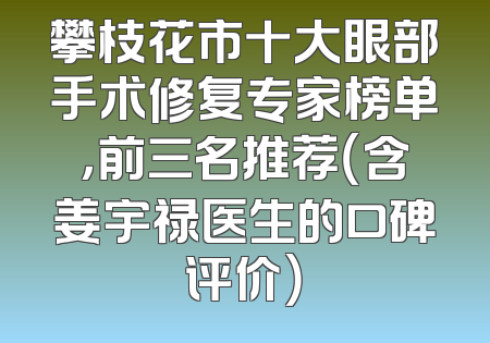 攀枝花市十大眼部手术修复专家榜单，前三名推荐（含姜宇禄医生的口碑评价）
