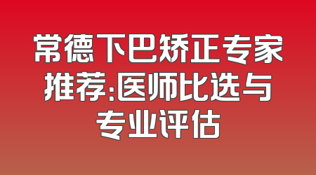 常德下巴矫正专家推荐：医师比选与专业评估
