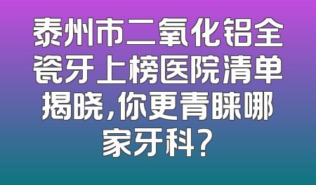 泰州市二氧化铝全瓷牙上榜医院清单揭晓，你更青睐哪家牙科？