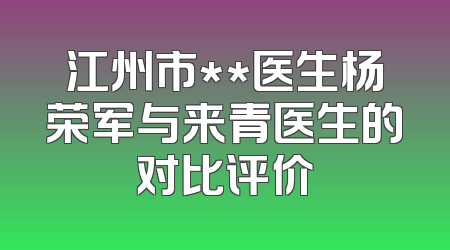 江州市**医生杨荣军与来青医生的对比评价