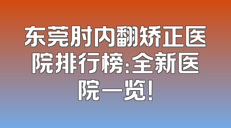东莞肘内翻矫正医院排行榜：全新医院一览！