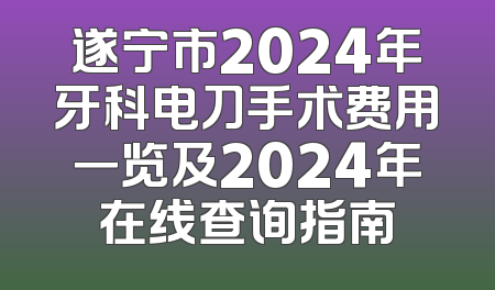 遂宁市2024年牙科电刀手术费用一览及2024年在线查询指南