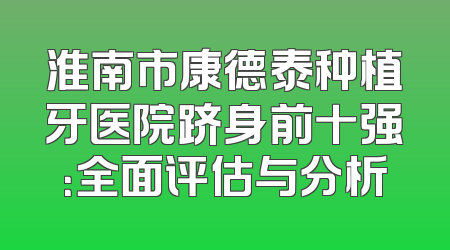 淮南市康德泰种植牙医院跻身前十强：全面评估与分析