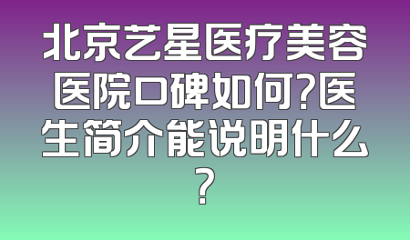 北京艺星医疗美容医院口碑如何？医生简介能说明什么？