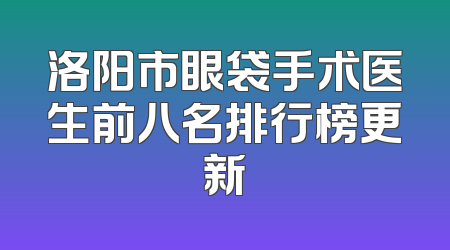 洛阳市眼袋手术医生前八名排行榜更新