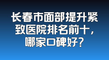 长春市面部提升紧致医院排名前十，哪家口碑好？