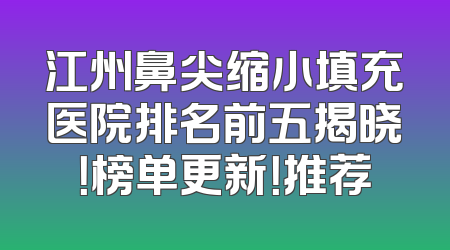 江州鼻尖缩小填充医院排名前五揭晓！榜单更新！推荐