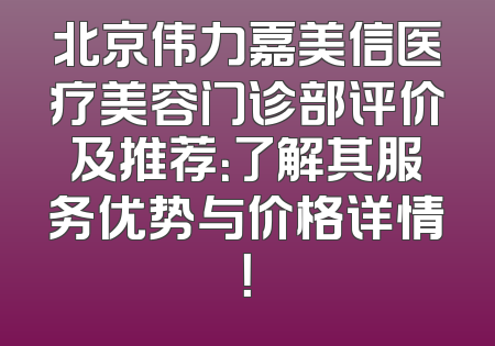 北京伟力嘉美信医疗美容门诊部评价及推荐：了解其服务优势与价格详情！