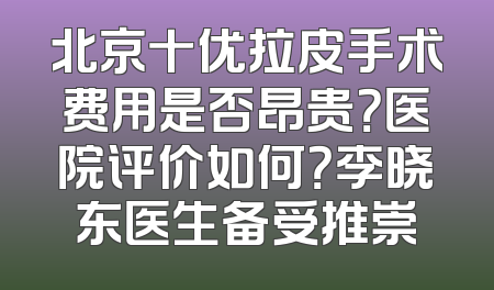 北京十优拉皮手术费用是否昂贵？医院评价如何？李晓东医生备受推崇