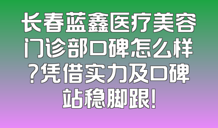 长春蓝鑫医疗美容门诊部口碑怎么样？凭借实力及口碑站稳脚跟！