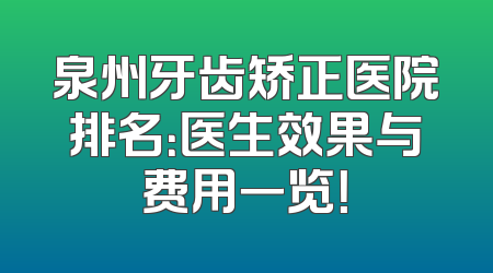 泉州牙齿矫正医院排名：医生效果与费用一览！