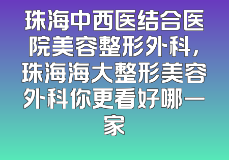珠海中西医结合医院美容整形外科，珠海海大整形美容外科你更看好哪一家