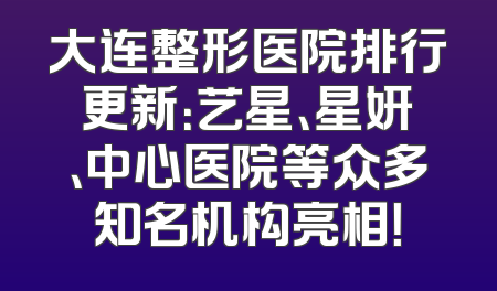 大连整形医院排行更新：艺星、星妍、中心医院等众多知名机构亮相！