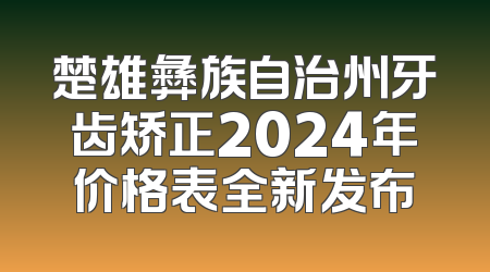 楚雄彝族自治州牙齿矫正2024年价格表全新发布