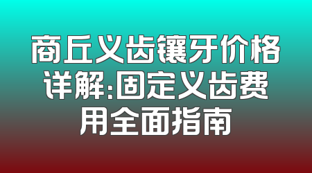商丘义齿镶牙价格详解：固定义齿费用全面指南