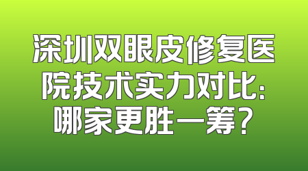 深圳双眼皮修复医院技术实力对比：哪家更胜一筹？