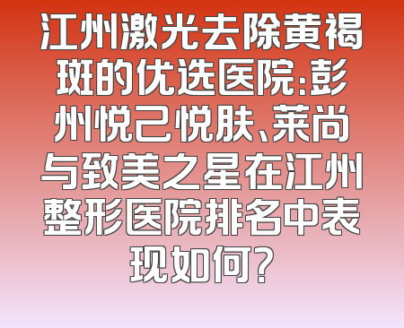 江州激光去除黄褐斑的优选医院：彭州悦己悦肤、莱尚与致美之星在江州整形医院排名中表现如何？