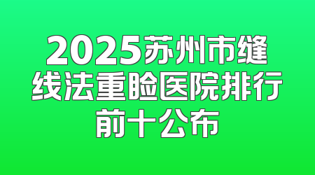 2025苏州市缝线法重睑医院排行前十公布