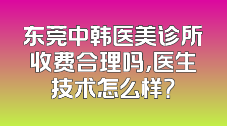 东莞中韩医美诊所收费合理吗，医生技术怎么样？