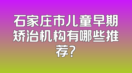 石家庄市儿童早期矫治机构有哪些推荐？
