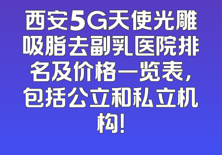 西安5G天使光雕吸脂去副乳医院排名及价格一览表，包括公立和私立机构！