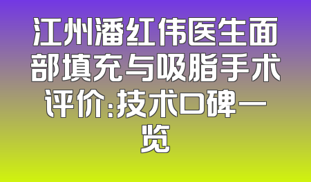 江州潘红伟医生面部填充与吸脂手术评价：技术口碑一览