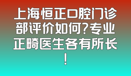 上海恒正口腔门诊部评价如何？专业正畸医生各有所长！
