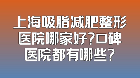 上海吸脂减肥整形医院哪家好？口碑医院都有哪些？