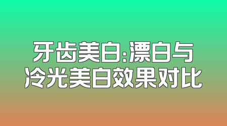 牙齿美白：漂白与冷光美白效果对比