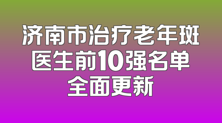 济南市治疗老年斑医生前10强名单全面更新