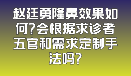 赵廷勇隆鼻效果如何？会根据求诊者五官和需求定制手法吗？