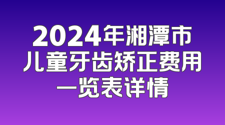 2024年湘潭市儿童牙齿矫正费用一览表详情