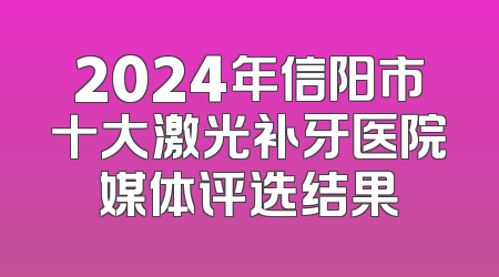 2024年信阳市十大激光补牙医院媒体评选结果