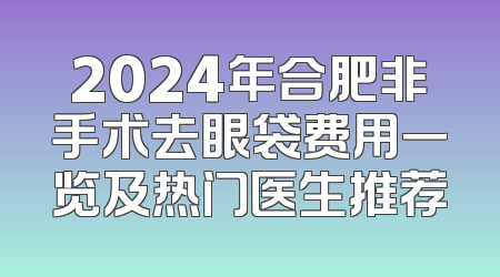 2024年合肥非手术去眼袋费用一览及热门医生推荐