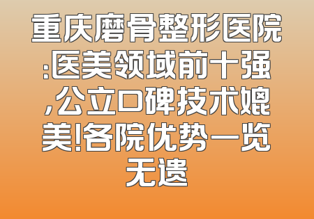 重庆磨骨整形医院：医美领域前十强，公立口碑技术媲美！各院优势一览无遗