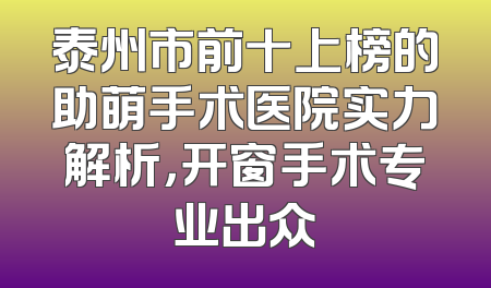 泰州市前十上榜的助萌手术医院实力解析，开窗手术专业出众