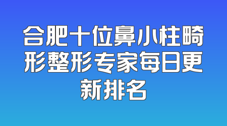 合肥十位鼻小柱畸形整形专家每日更新排名