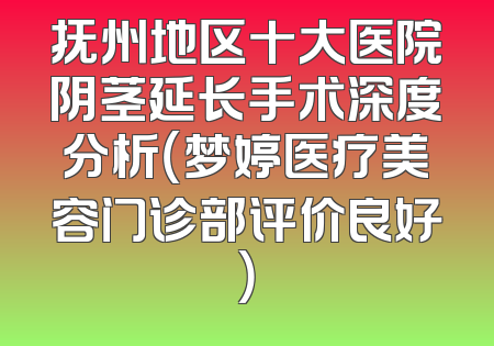 抚州地区十大医院阴茎延长手术深度分析（梦婷医疗美容门诊部评价良好）