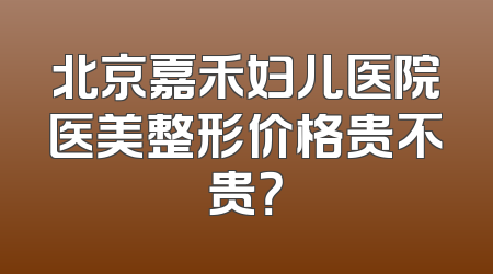 北京嘉禾妇儿医院医美整形价格贵不贵？