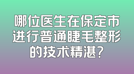 哪位医生在保定市进行普通睫毛整形的技术精湛？