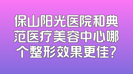 保山阳光医院和典范医疗美容中心哪个整形效果更佳？