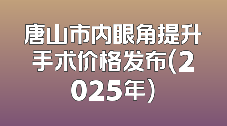 唐山市内眼角提升手术价格发布（2025年）
