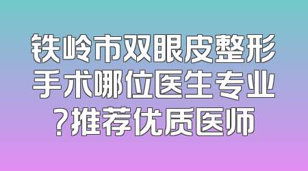 铁岭市双眼皮整形手术哪位医生专业？推荐优质医师