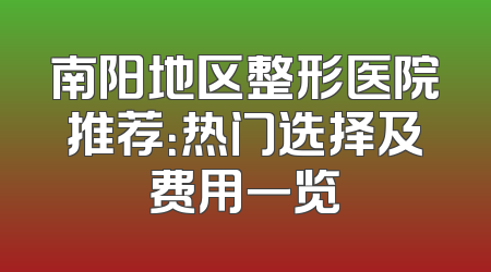 南阳地区整形医院推荐：热门选择及费用一览